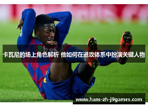 卡瓦尼的场上角色解析 他如何在进攻体系中扮演关键人物