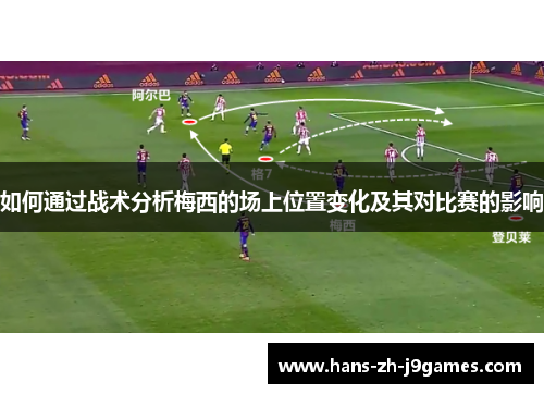 如何通过战术分析梅西的场上位置变化及其对比赛的影响