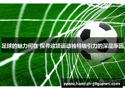足球的魅力何在 探寻这项运动独特吸引力的深层原因