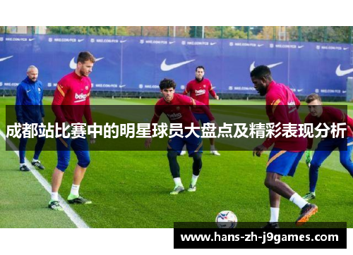 成都站比赛中的明星球员大盘点及精彩表现分析 成都站比赛中的明星球员大盘点及精彩表现分析