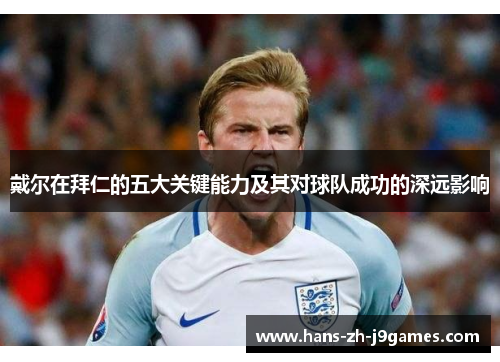 戴尔在拜仁的五大关键能力及其对球队成功的深远影响 戴尔在拜仁的五大关键能力及其对球队成功的深远影响