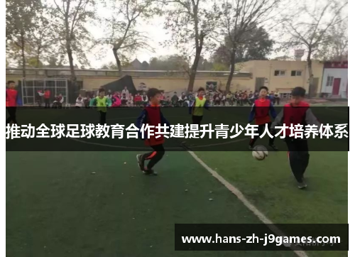 推动全球足球教育合作共建提升青少年人才培养体系 推动全球足球教育合作共建提升青少年人才培养体系