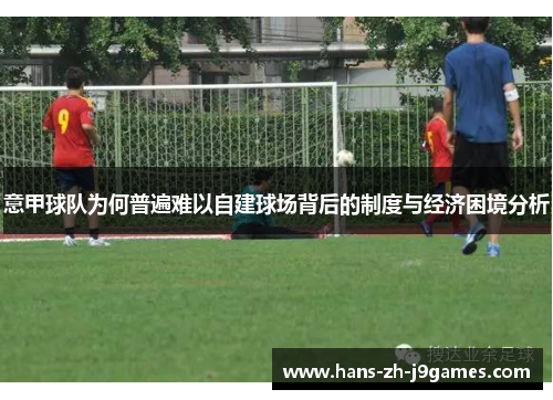 意甲球队为何普遍难以自建球场背后的制度与经济困境分析