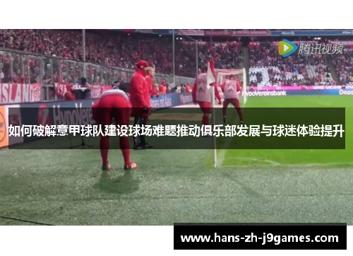 如何破解意甲球队建设球场难题推动俱乐部发展与球迷体验提升