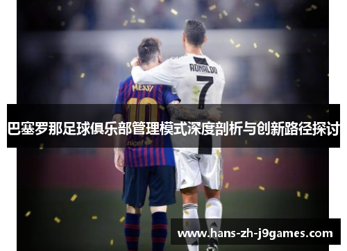 巴塞罗那足球俱乐部管理模式深度剖析与创新路径探讨 巴塞罗那足球俱乐部管理模式深度剖析与创新路径探讨