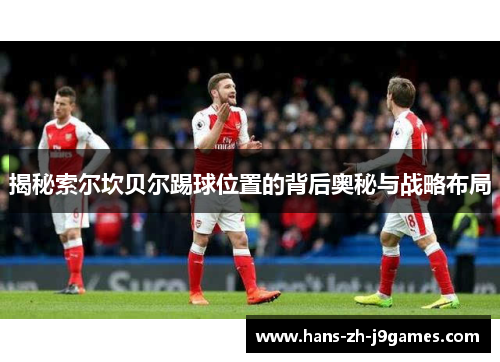 揭秘索尔坎贝尔踢球位置的背后奥秘与战略布局