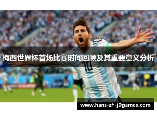 梅西世界杯首场比赛时间回顾及其重要意义分析 梅西世界杯首场比赛时间回顾及其重要意义分析