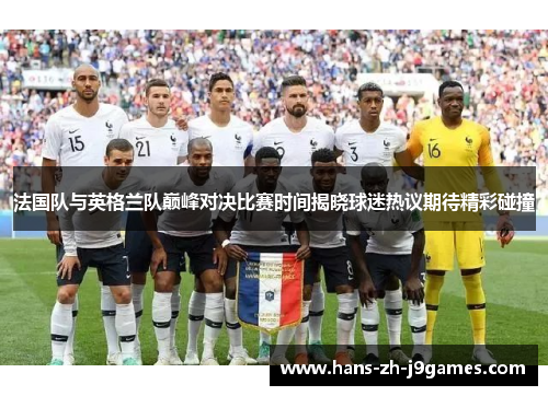 法国队与英格兰队巅峰对决比赛时间揭晓球迷热议期待精彩碰撞