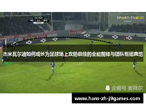 杰米瓦尔迪如何成长为足球场上攻防俱佳的全能前锋与团队枢纽典范