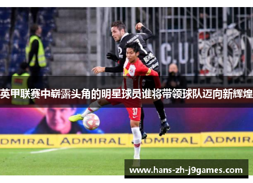 英甲联赛中崭露头角的明星球员谁将带领球队迈向新辉煌