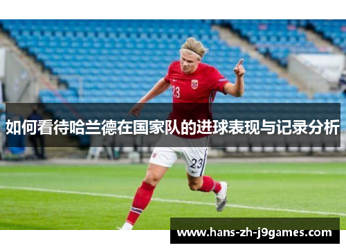 如何看待哈兰德在国家队的进球表现与记录分析