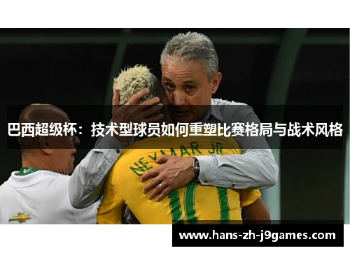 巴西超级杯:技术型球员如何重塑比赛格局与战术风格 巴西超级杯:技术型球员如何重塑比赛格局与战术风格