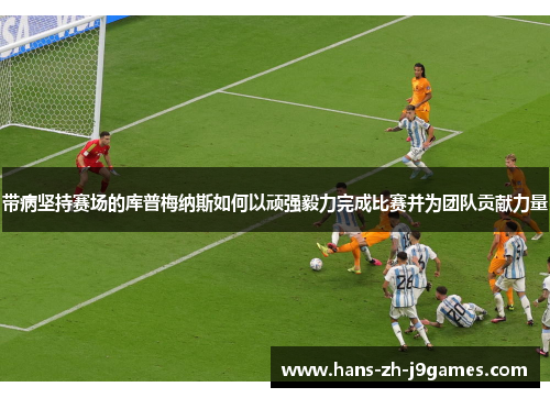 带病坚持赛场的库普梅纳斯如何以顽强毅力完成比赛并为团队贡献力量