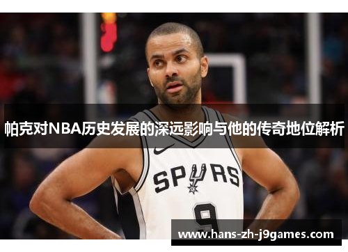 帕克对NBA历史发展的深远影响与他的传奇地位解析