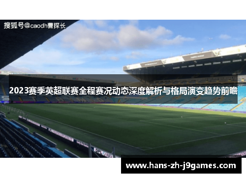 2023赛季英超联赛全程赛况动态深度解析与格局演变趋势前瞻