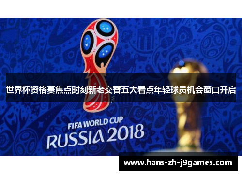 世界杯资格赛焦点时刻新老交替五大看点年轻球员机会窗口开启