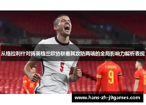从格拉利什对阵英格兰欧协联看其攻防两端的全局影响力解析表现 从格拉利什对阵英格兰欧协联看其攻防两端的全局影响力解析表现