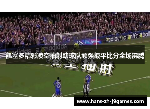 凯塞多精彩凌空抽射助球队顽强扳平比分全场沸腾