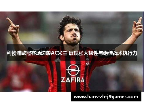 利物浦欧冠客场逆袭AC米兰 展现强大韧性与绝佳战术执行力