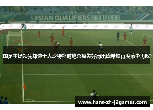 国足主场领先却遭十人沙特补时绝杀痛失好局出线希望再度蒙尘再叹