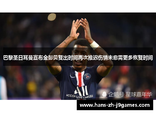 巴黎圣日耳曼宣布金彭贝复出时间再次推迟伤情未愈需更多恢复时间 巴黎圣日耳曼宣布金彭贝复出时间再次推迟伤情未愈需更多恢复时间