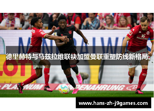 德里赫特与马兹拉维联袂加盟曼联重塑防线新格局