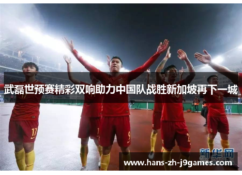 武磊世预赛精彩双响助力中国队战胜新加坡再下一城