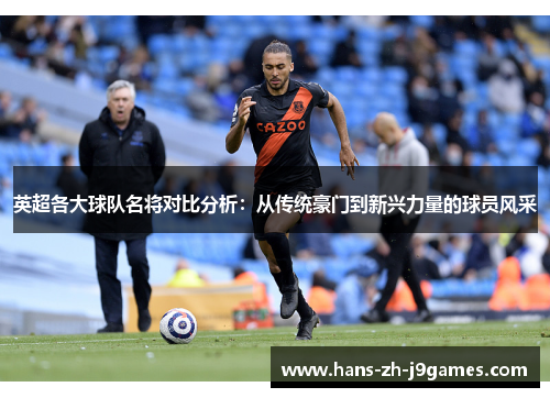 英超各大球队名将对比分析：从传统豪门到新兴力量的球员风采