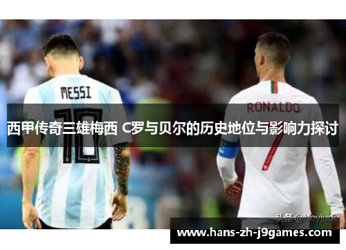 西甲传奇三雄梅西 C罗与贝尔的历史地位与影响力探讨