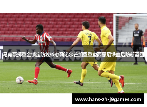 马竞豪掷重金锁定防线核心勒诺尔芒加盟重塑西蒙尼铁血后防新蓝图 马竞豪掷重金锁定防线核心勒诺尔芒加盟重塑西蒙尼铁血后防新蓝图