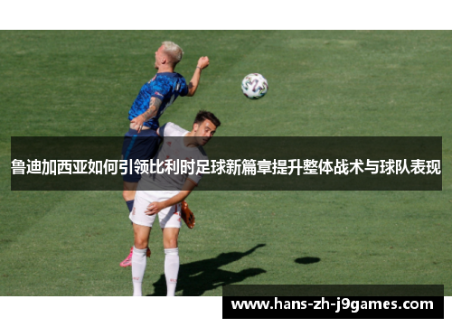 鲁迪加西亚如何引领比利时足球新篇章提升整体战术与球队表现