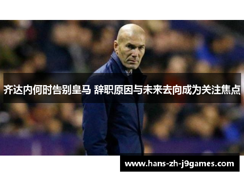 齐达内何时告别皇马 辞职原因与未来去向成为关注焦点
