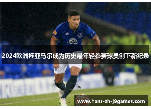 2024欧洲杯亚马尔成为历史最年轻参赛球员创下新纪录