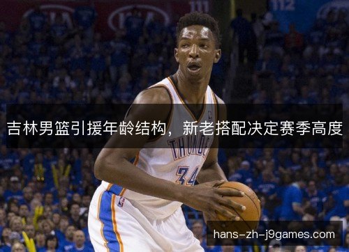 吉林男篮引援年龄结构，新老搭配决定赛季高度