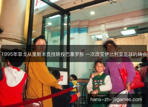 1995年菲戈从里斯本竞技转投巴塞罗那 一次改变伊比利亚足球的转会